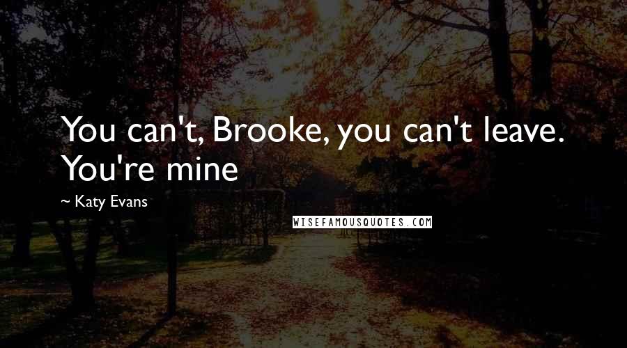 Katy Evans Quotes: You can't, Brooke, you can't leave. You're mine