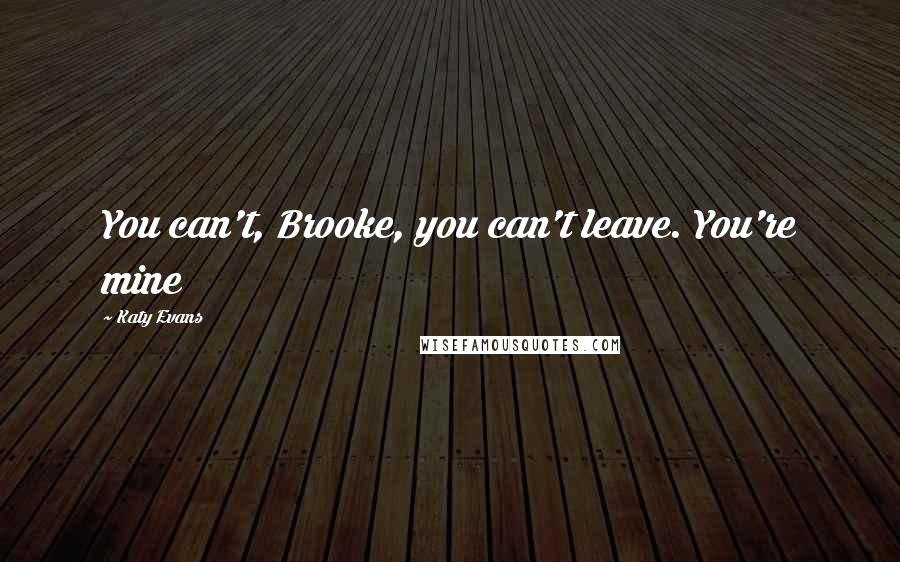 Katy Evans Quotes: You can't, Brooke, you can't leave. You're mine