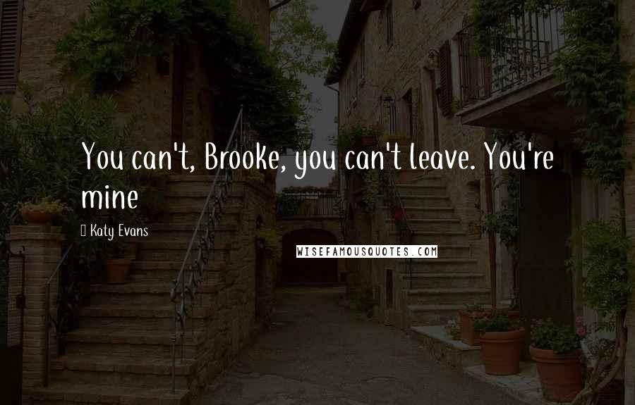 Katy Evans Quotes: You can't, Brooke, you can't leave. You're mine