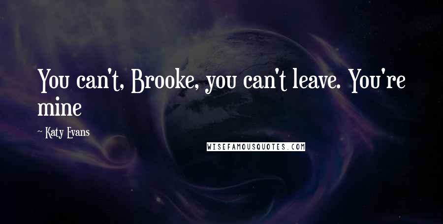 Katy Evans Quotes: You can't, Brooke, you can't leave. You're mine