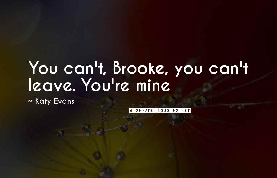 Katy Evans Quotes: You can't, Brooke, you can't leave. You're mine