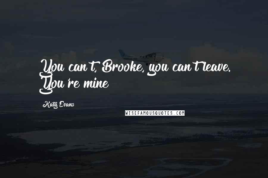 Katy Evans Quotes: You can't, Brooke, you can't leave. You're mine