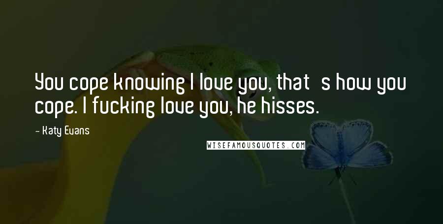 Katy Evans Quotes: You cope knowing I love you, that's how you cope. I fucking love you, he hisses.