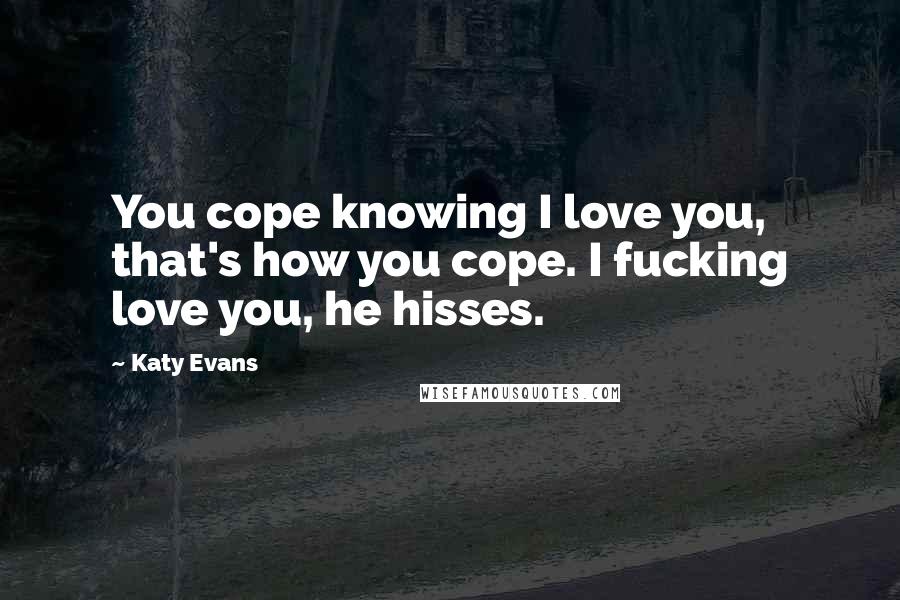 Katy Evans Quotes: You cope knowing I love you, that's how you cope. I fucking love you, he hisses.