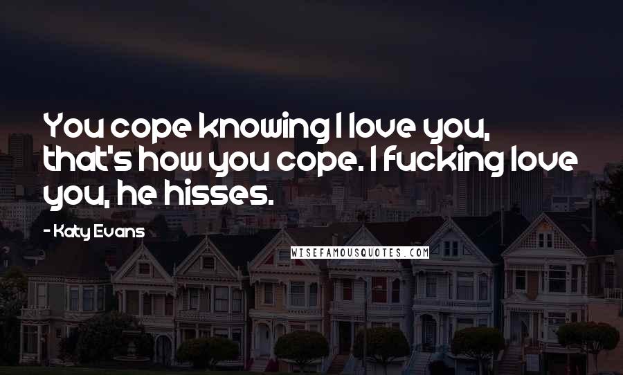 Katy Evans Quotes: You cope knowing I love you, that's how you cope. I fucking love you, he hisses.