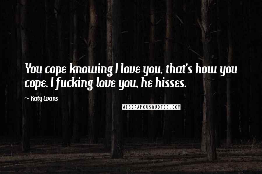 Katy Evans Quotes: You cope knowing I love you, that's how you cope. I fucking love you, he hisses.