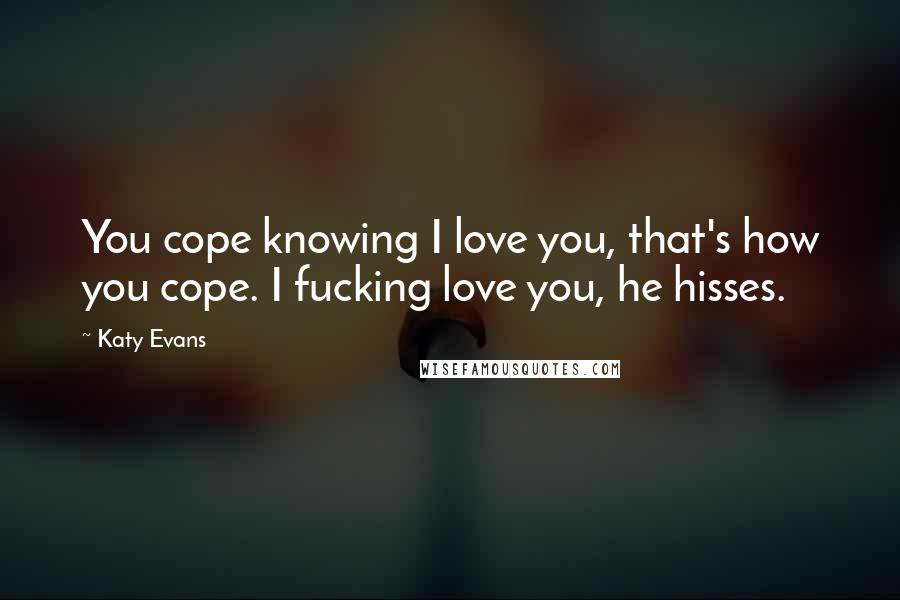 Katy Evans Quotes: You cope knowing I love you, that's how you cope. I fucking love you, he hisses.