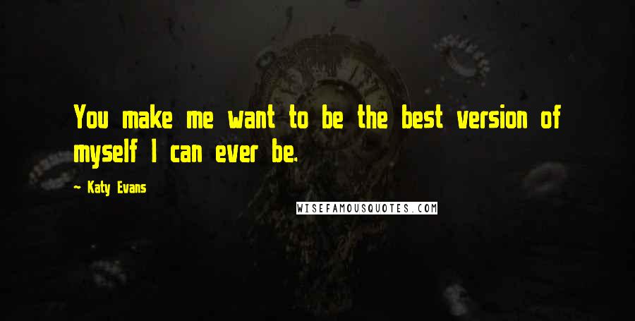 Katy Evans Quotes: You make me want to be the best version of myself I can ever be.