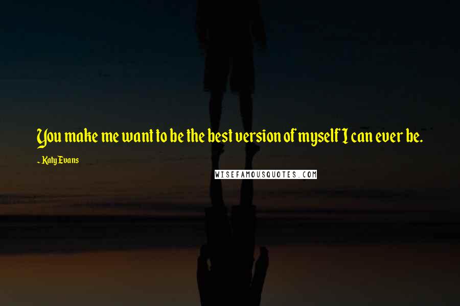 Katy Evans Quotes: You make me want to be the best version of myself I can ever be.