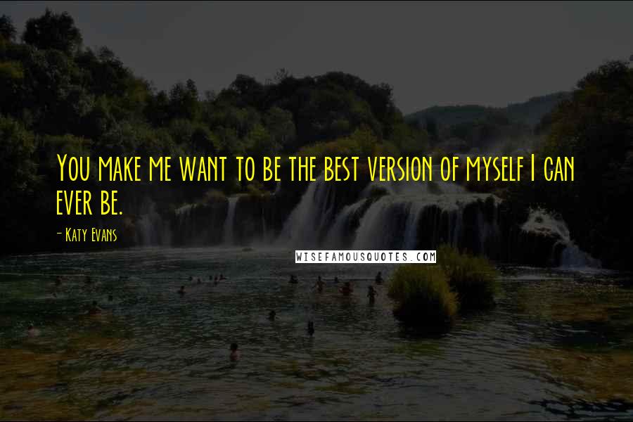 Katy Evans Quotes: You make me want to be the best version of myself I can ever be.