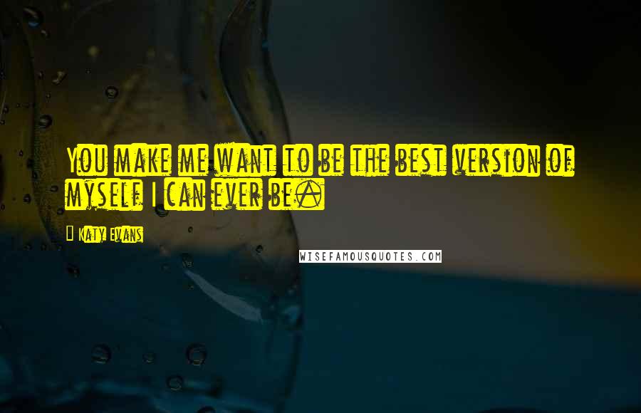 Katy Evans Quotes: You make me want to be the best version of myself I can ever be.