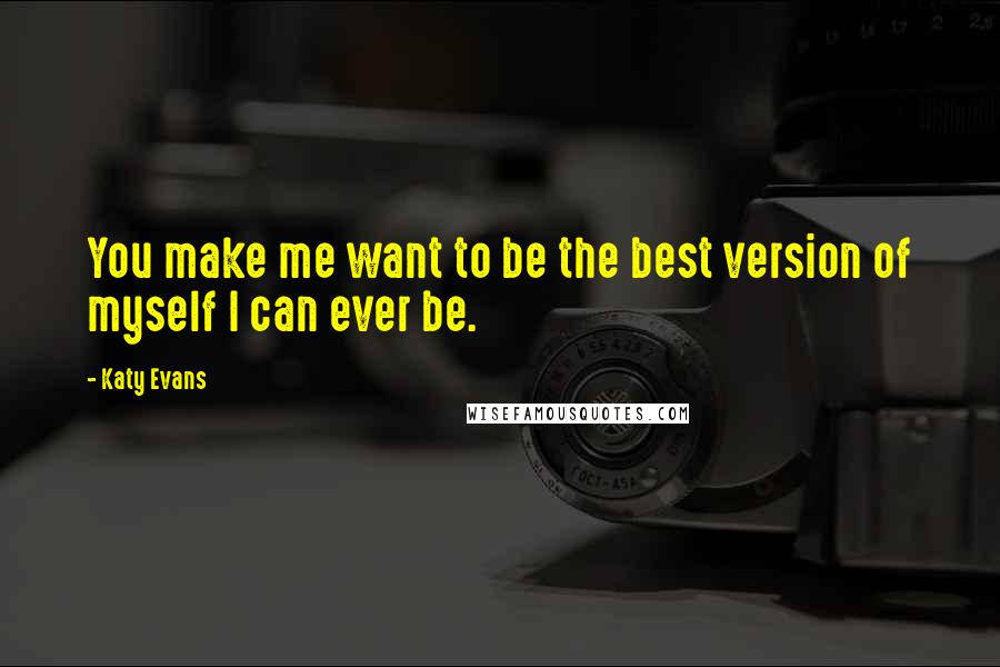 Katy Evans Quotes: You make me want to be the best version of myself I can ever be.