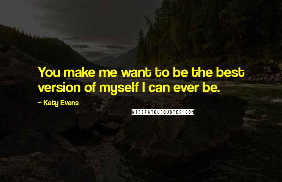 Katy Evans Quotes: You make me want to be the best version of myself I can ever be.