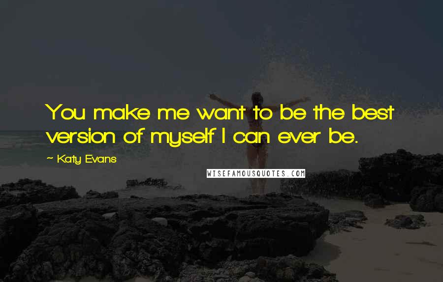 Katy Evans Quotes: You make me want to be the best version of myself I can ever be.