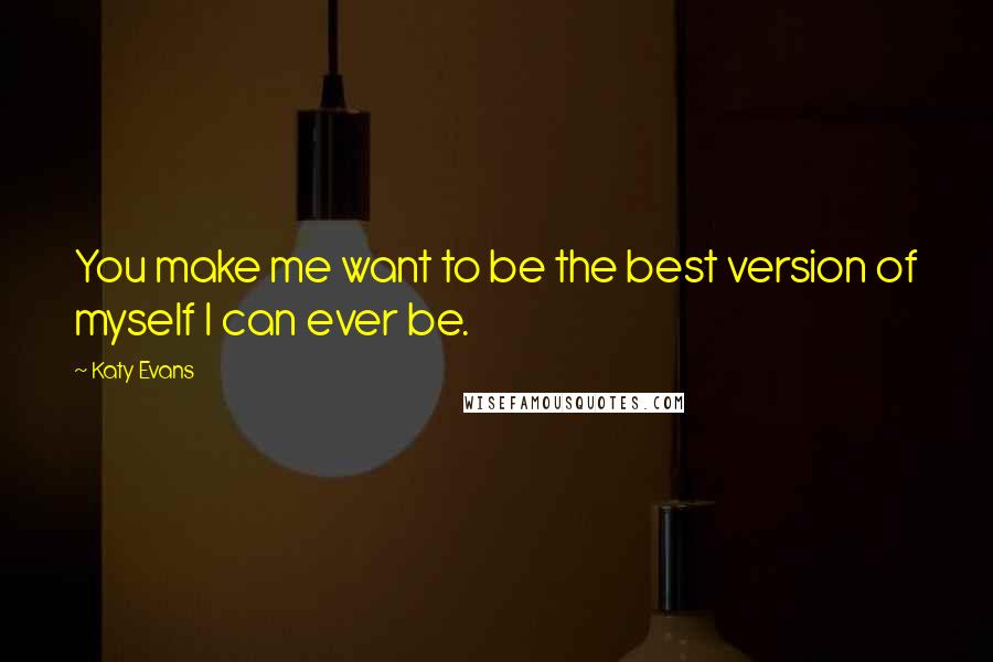 Katy Evans Quotes: You make me want to be the best version of myself I can ever be.