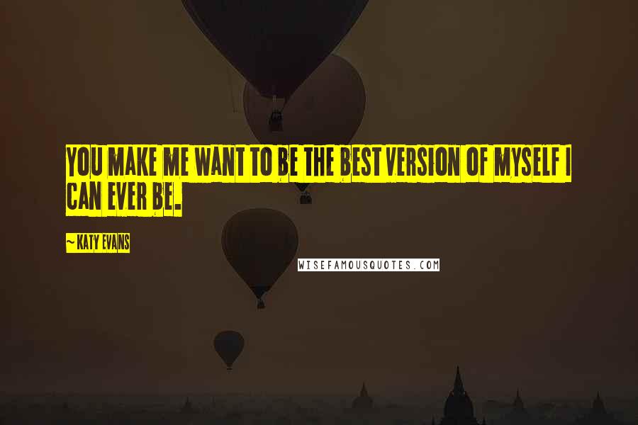 Katy Evans Quotes: You make me want to be the best version of myself I can ever be.