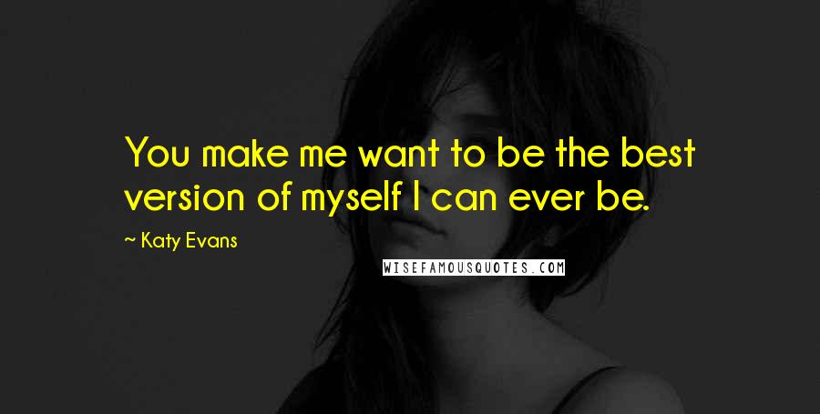 Katy Evans Quotes: You make me want to be the best version of myself I can ever be.