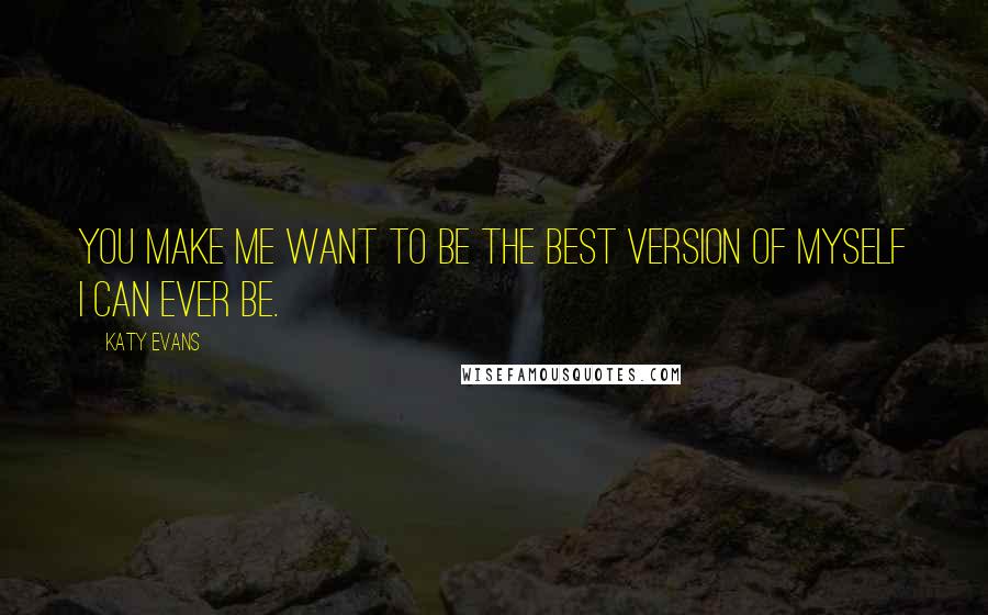 Katy Evans Quotes: You make me want to be the best version of myself I can ever be.