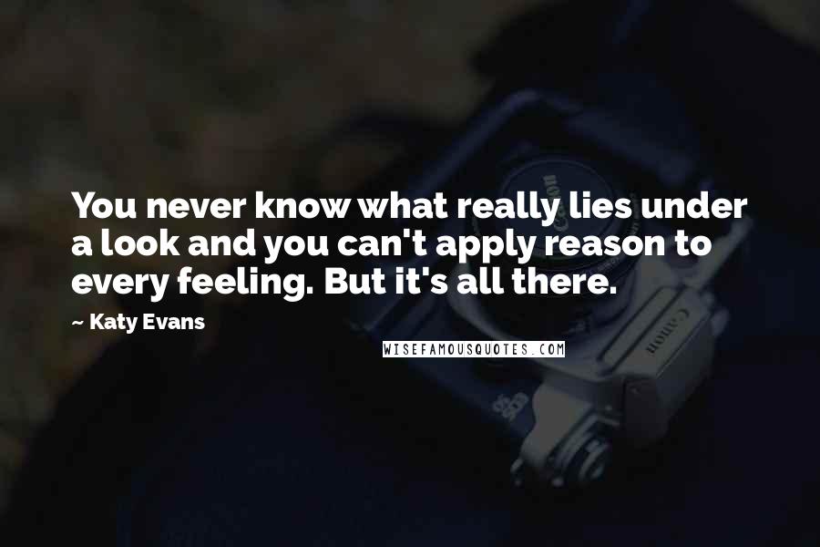 Katy Evans Quotes: You never know what really lies under a look and you can't apply reason to every feeling. But it's all there.