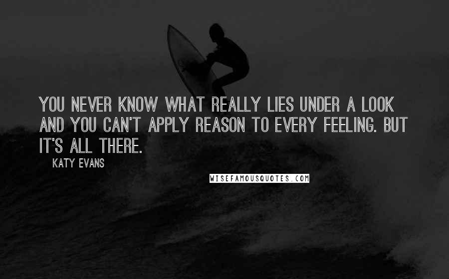 Katy Evans Quotes: You never know what really lies under a look and you can't apply reason to every feeling. But it's all there.