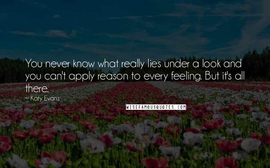 Katy Evans Quotes: You never know what really lies under a look and you can't apply reason to every feeling. But it's all there.