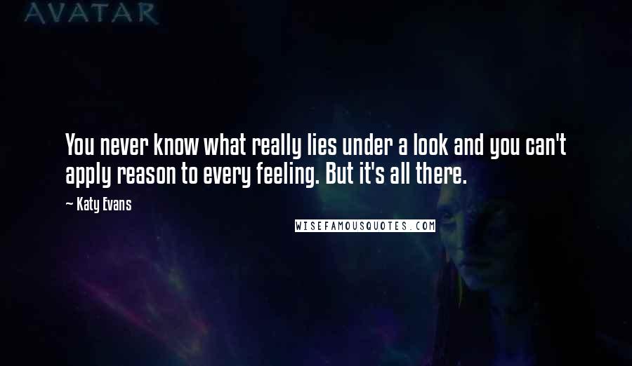 Katy Evans Quotes: You never know what really lies under a look and you can't apply reason to every feeling. But it's all there.