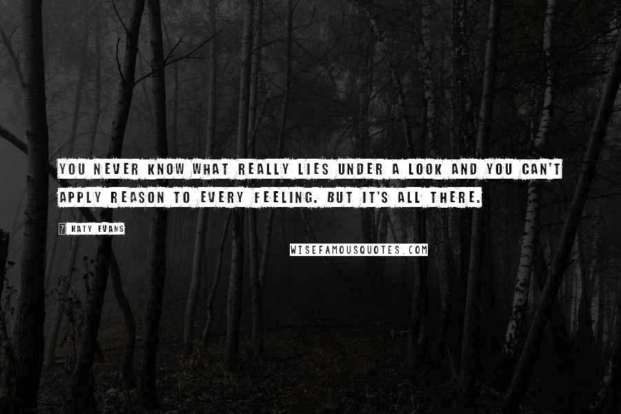 Katy Evans Quotes: You never know what really lies under a look and you can't apply reason to every feeling. But it's all there.