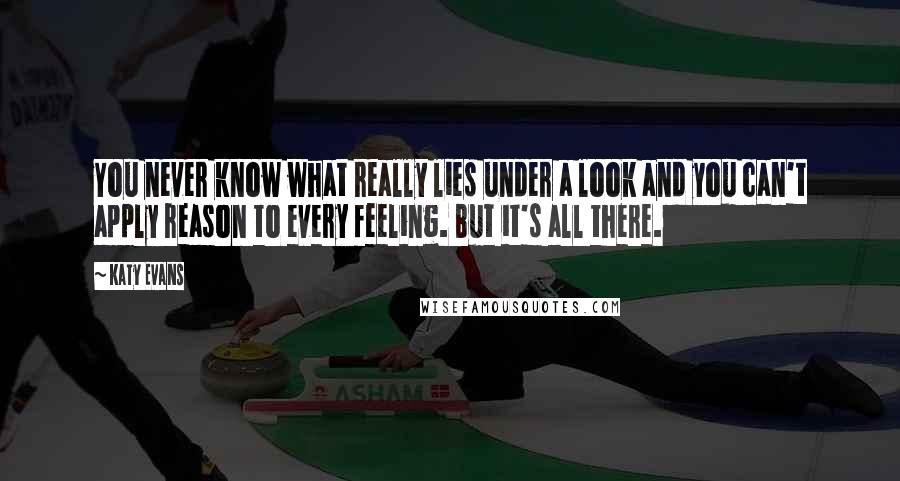 Katy Evans Quotes: You never know what really lies under a look and you can't apply reason to every feeling. But it's all there.