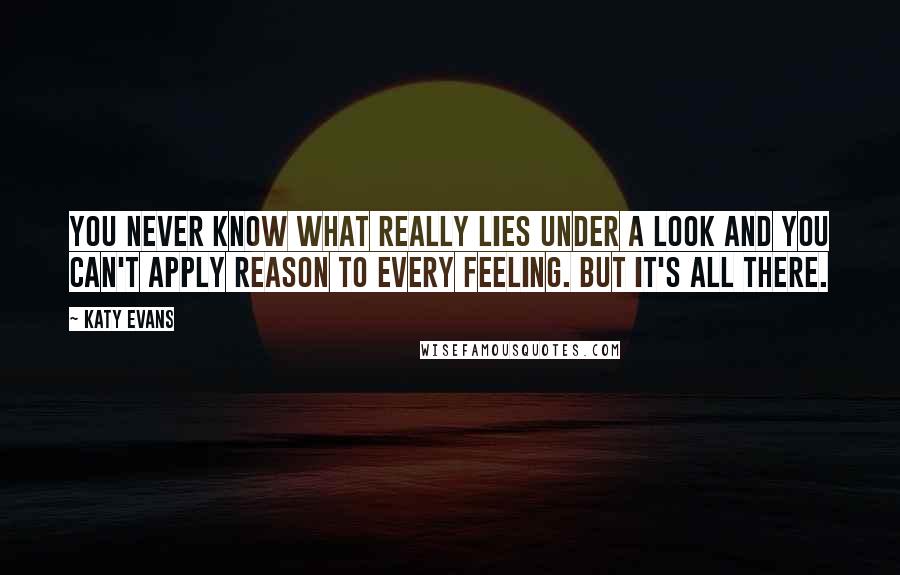 Katy Evans Quotes: You never know what really lies under a look and you can't apply reason to every feeling. But it's all there.