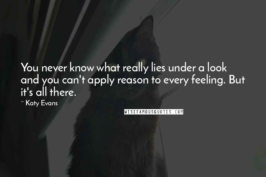 Katy Evans Quotes: You never know what really lies under a look and you can't apply reason to every feeling. But it's all there.