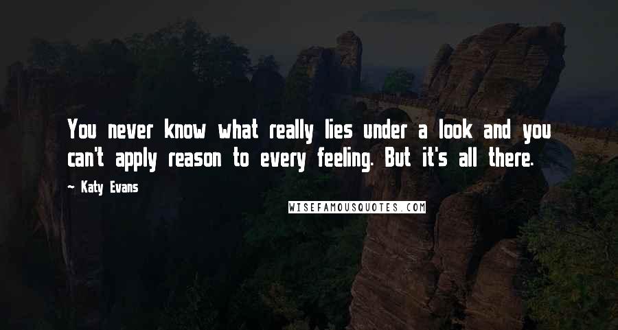 Katy Evans Quotes: You never know what really lies under a look and you can't apply reason to every feeling. But it's all there.