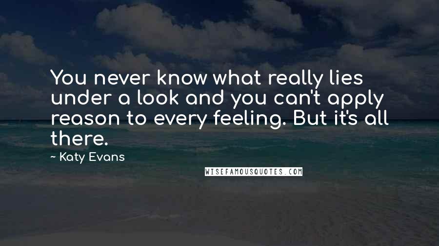 Katy Evans Quotes: You never know what really lies under a look and you can't apply reason to every feeling. But it's all there.