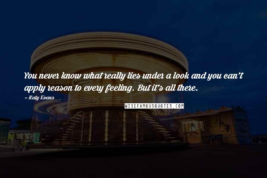 Katy Evans Quotes: You never know what really lies under a look and you can't apply reason to every feeling. But it's all there.