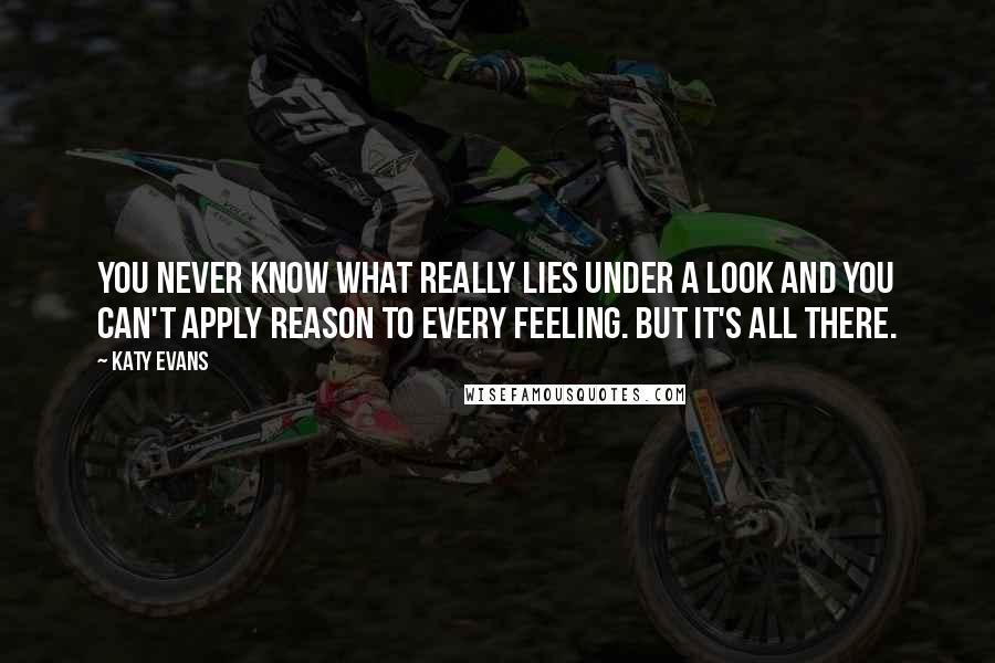 Katy Evans Quotes: You never know what really lies under a look and you can't apply reason to every feeling. But it's all there.