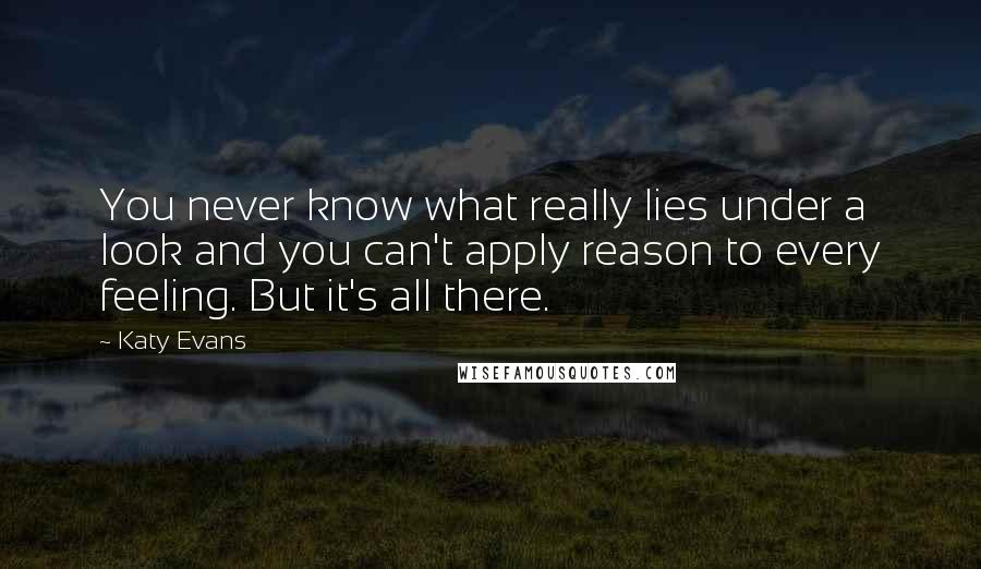 Katy Evans Quotes: You never know what really lies under a look and you can't apply reason to every feeling. But it's all there.