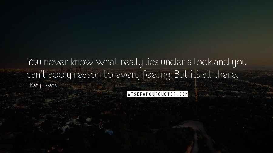 Katy Evans Quotes: You never know what really lies under a look and you can't apply reason to every feeling. But it's all there.