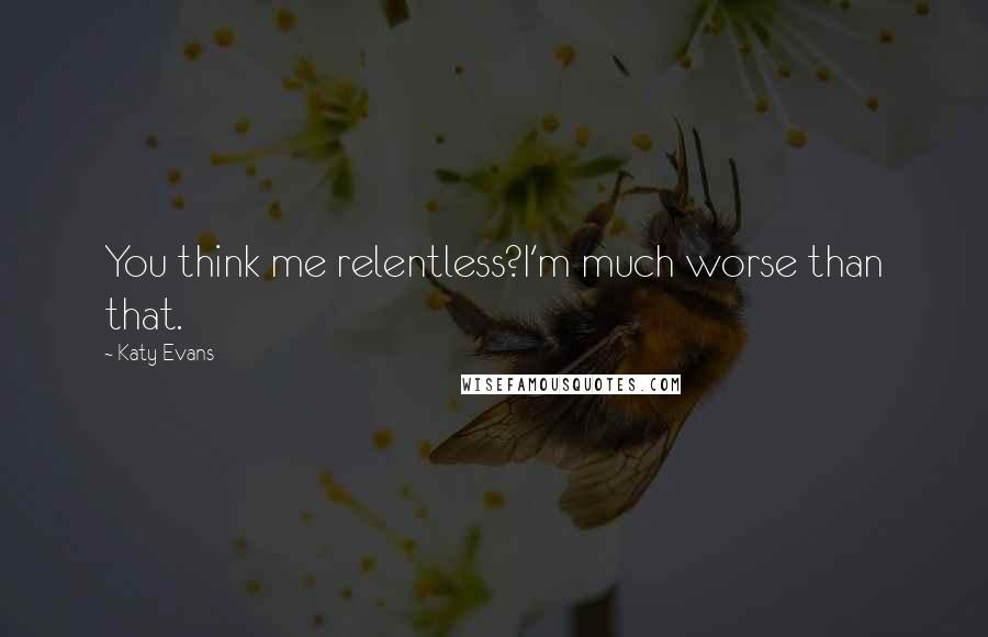 Katy Evans Quotes: You think me relentless?I'm much worse than that.