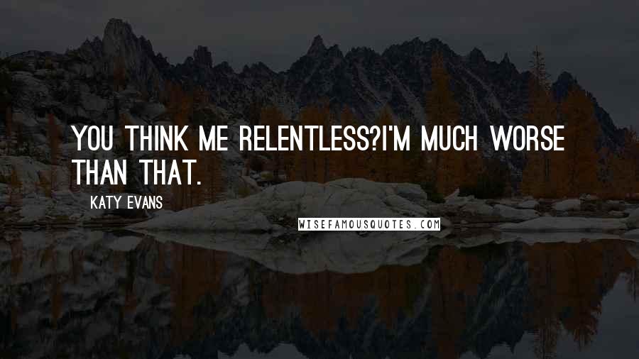 Katy Evans Quotes: You think me relentless?I'm much worse than that.