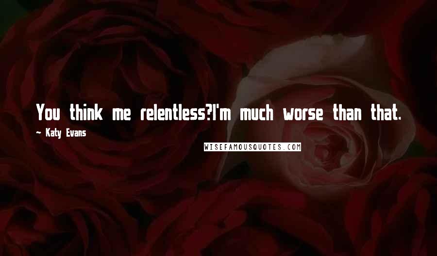 Katy Evans Quotes: You think me relentless?I'm much worse than that.