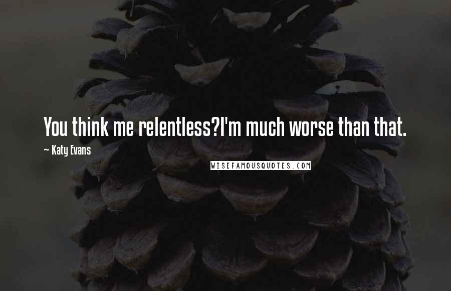 Katy Evans Quotes: You think me relentless?I'm much worse than that.