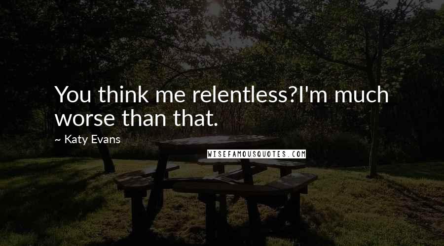 Katy Evans Quotes: You think me relentless?I'm much worse than that.