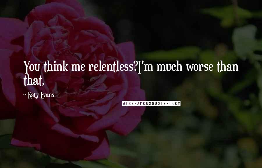 Katy Evans Quotes: You think me relentless?I'm much worse than that.