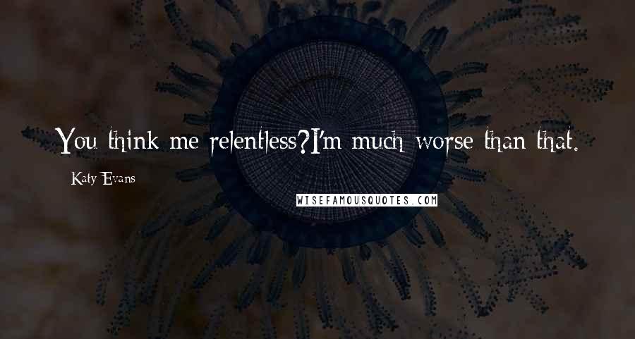 Katy Evans Quotes: You think me relentless?I'm much worse than that.