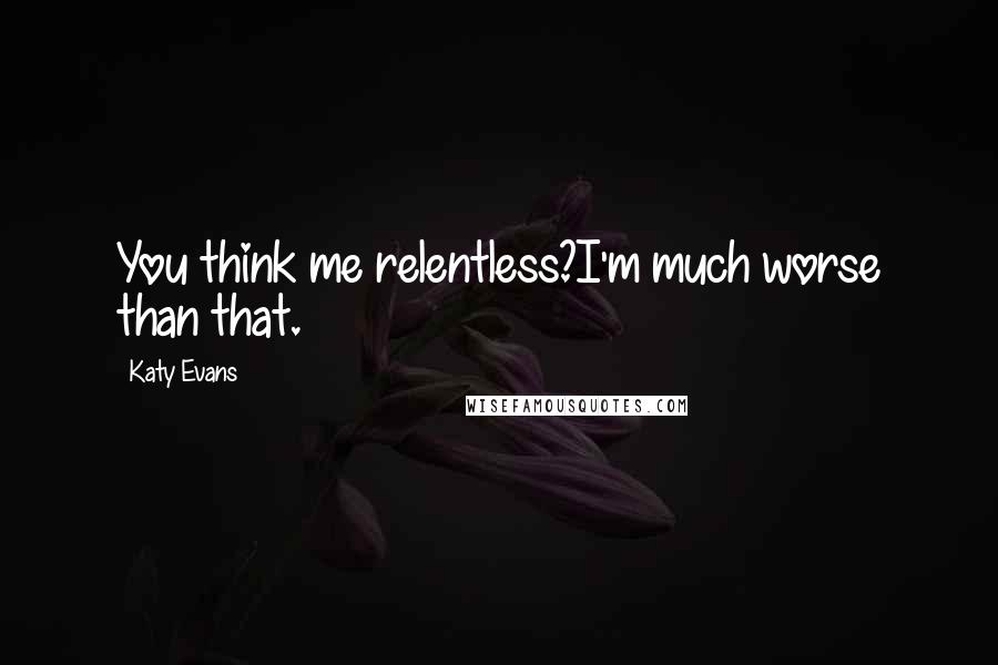 Katy Evans Quotes: You think me relentless?I'm much worse than that.