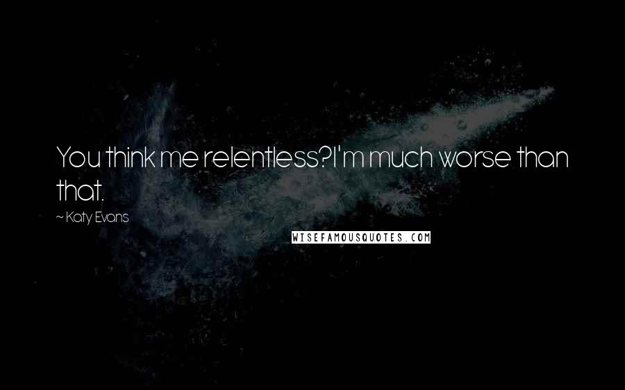 Katy Evans Quotes: You think me relentless?I'm much worse than that.