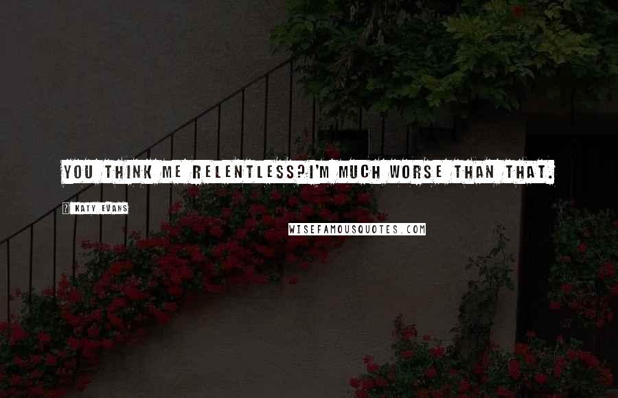 Katy Evans Quotes: You think me relentless?I'm much worse than that.