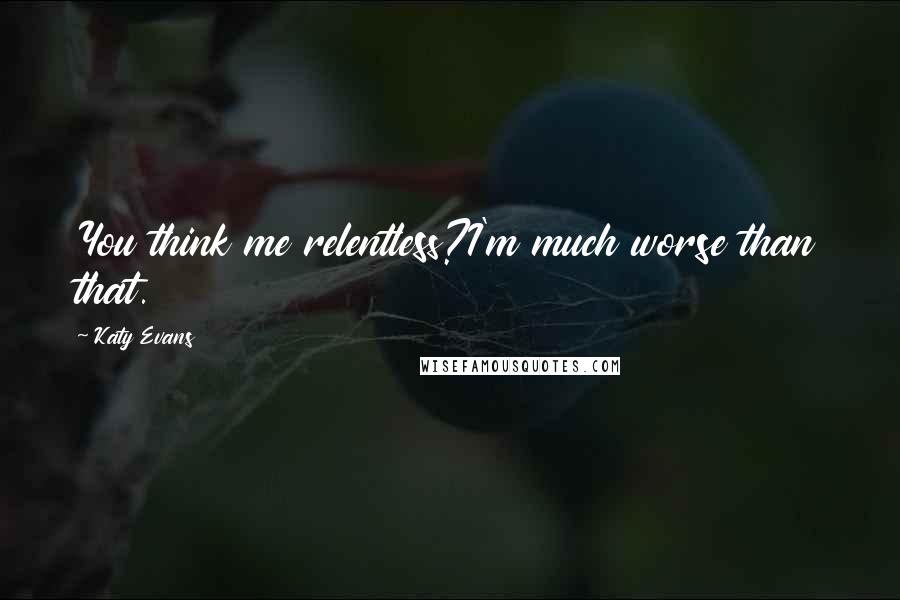 Katy Evans Quotes: You think me relentless?I'm much worse than that.