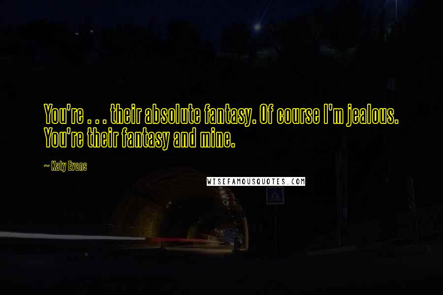 Katy Evans Quotes: You're . . . their absolute fantasy. Of course I'm jealous. You're their fantasy and mine.