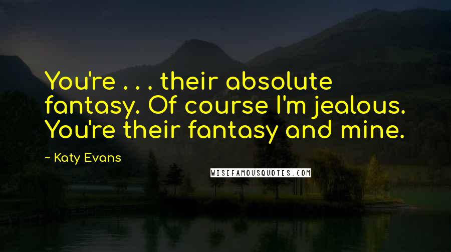 Katy Evans Quotes: You're . . . their absolute fantasy. Of course I'm jealous. You're their fantasy and mine.