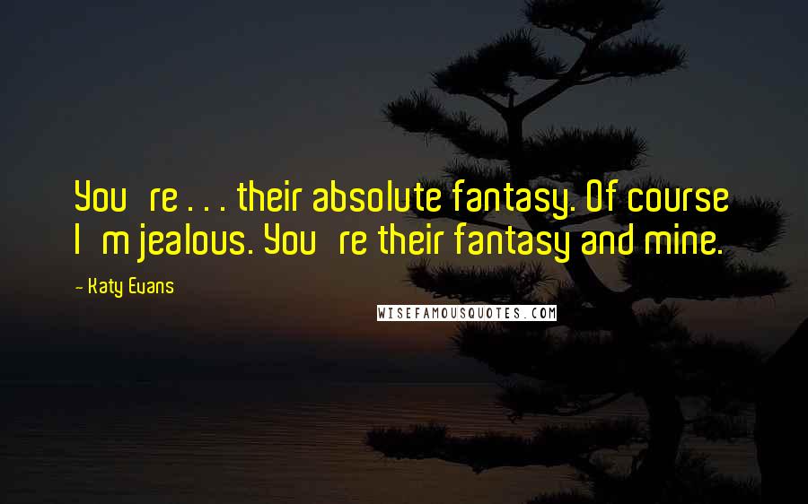 Katy Evans Quotes: You're . . . their absolute fantasy. Of course I'm jealous. You're their fantasy and mine.